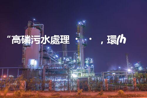 “高磷污水處理，環(huán)保先鋒，守護(hù)碧水藍(lán)天！”